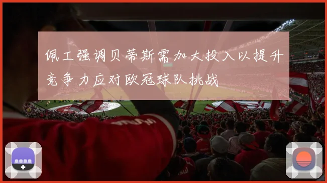 佩工强调贝蒂斯需加大投入以提升竞争力应对欧冠球队挑战