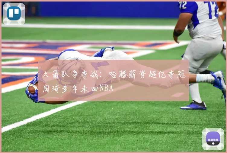 火箭队争夺战：哈滕薪资超亿夺冠周琦多年未回NBA