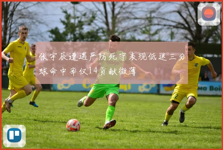 张宇辰遭遇严防死守表现低迷三分球命中率仅14贡献微薄