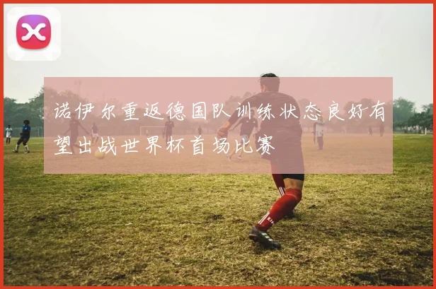 诺伊尔重返德国队训练状态良好有望出战世界杯首场比赛