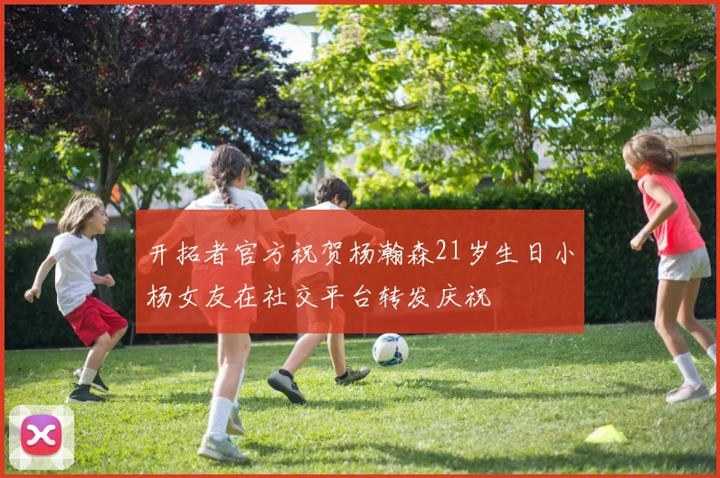 开拓者官方祝贺杨瀚森21岁生日小杨女友在社交平台转发庆祝
