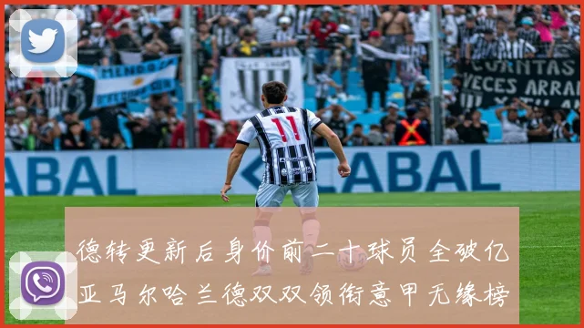 德转更新后身价前二十球员全破亿亚马尔哈兰德双双领衔意甲无缘榜单