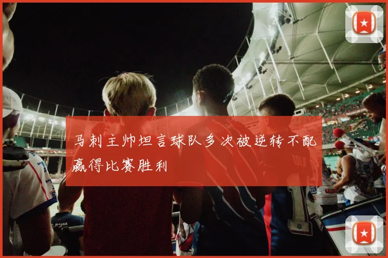 马刺主帅坦言球队多次被逆转不配赢得比赛胜利
