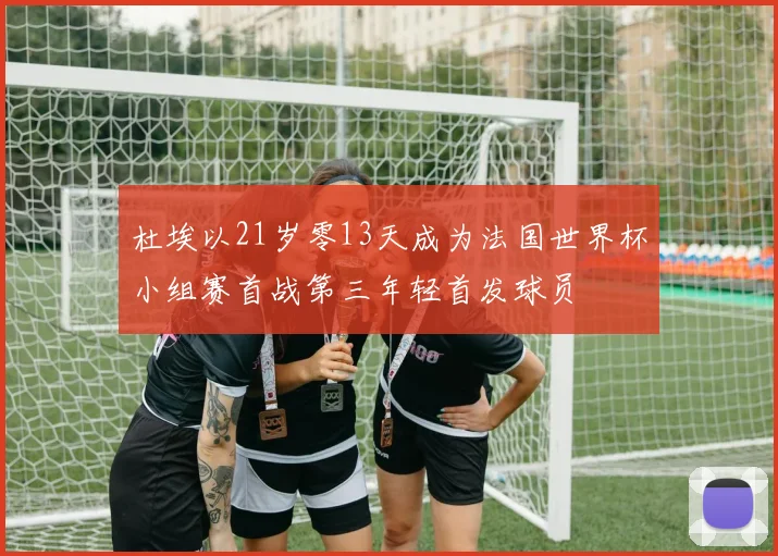 杜埃以21岁零13天成为法国世界杯小组赛首战第三年轻首发球员